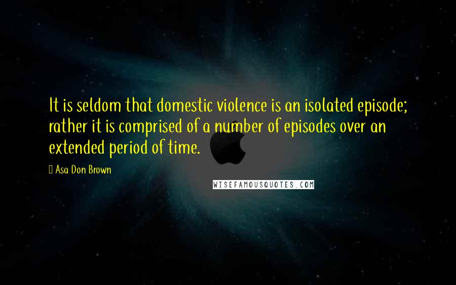 Asa Don Brown Quotes: It is seldom that domestic violence is an isolated episode; rather it is comprised of a number of episodes over an extended period of time.