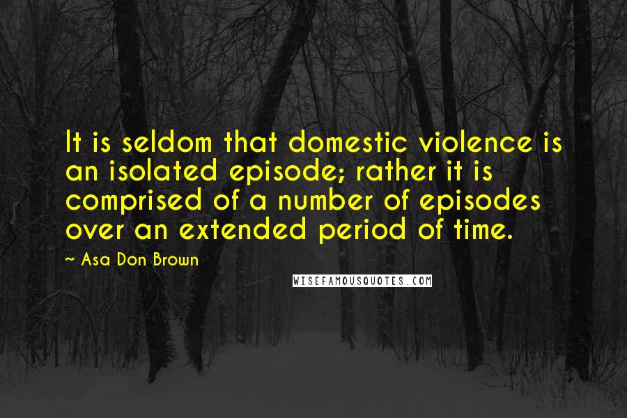 Asa Don Brown Quotes: It is seldom that domestic violence is an isolated episode; rather it is comprised of a number of episodes over an extended period of time.