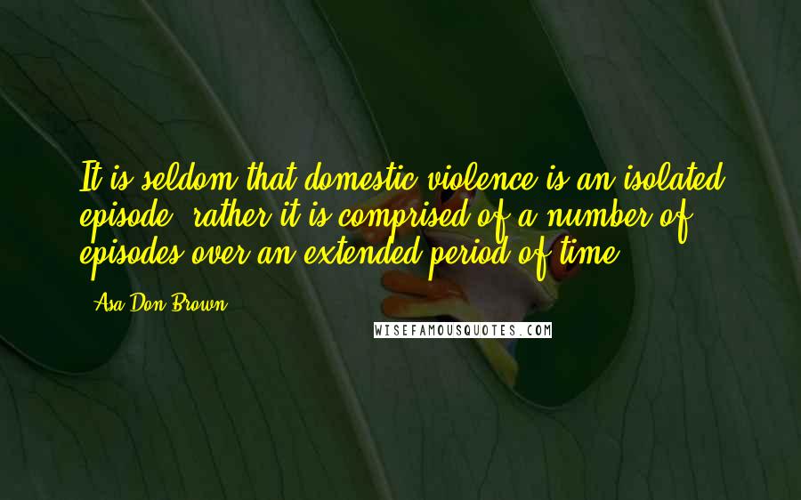 Asa Don Brown Quotes: It is seldom that domestic violence is an isolated episode; rather it is comprised of a number of episodes over an extended period of time.