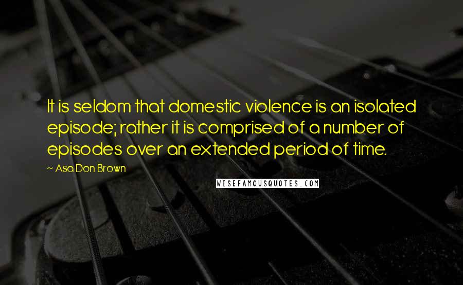 Asa Don Brown Quotes: It is seldom that domestic violence is an isolated episode; rather it is comprised of a number of episodes over an extended period of time.