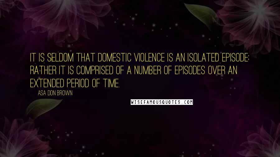 Asa Don Brown Quotes: It is seldom that domestic violence is an isolated episode; rather it is comprised of a number of episodes over an extended period of time.