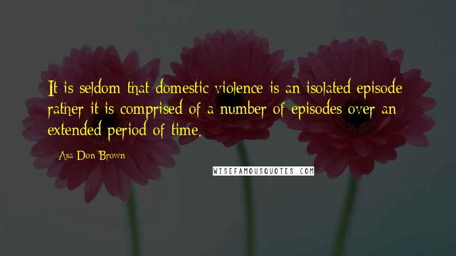 Asa Don Brown Quotes: It is seldom that domestic violence is an isolated episode; rather it is comprised of a number of episodes over an extended period of time.