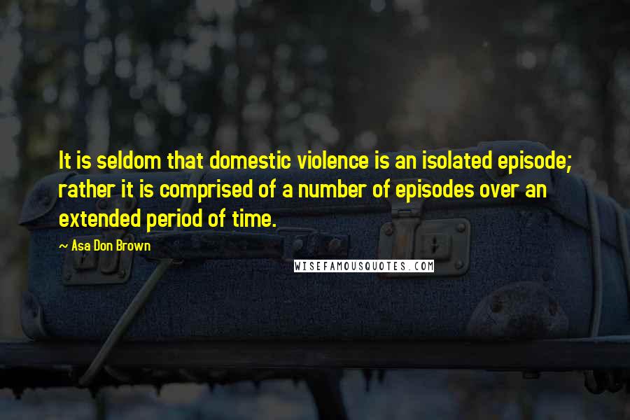 Asa Don Brown Quotes: It is seldom that domestic violence is an isolated episode; rather it is comprised of a number of episodes over an extended period of time.