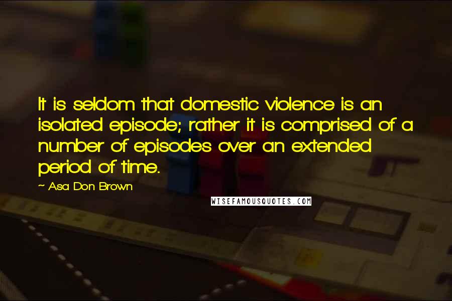 Asa Don Brown Quotes: It is seldom that domestic violence is an isolated episode; rather it is comprised of a number of episodes over an extended period of time.