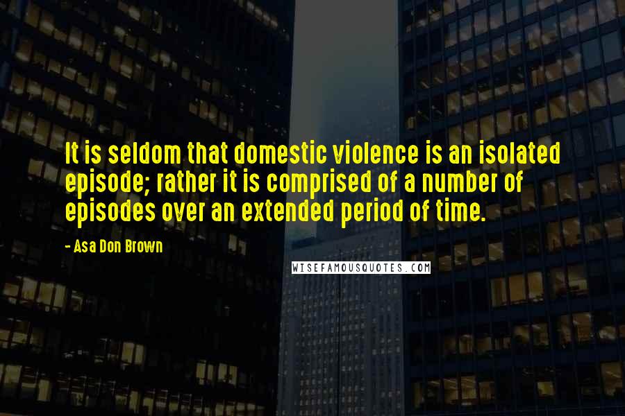 Asa Don Brown Quotes: It is seldom that domestic violence is an isolated episode; rather it is comprised of a number of episodes over an extended period of time.