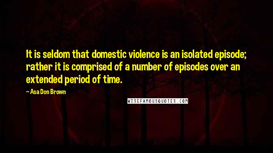 Asa Don Brown Quotes: It is seldom that domestic violence is an isolated episode; rather it is comprised of a number of episodes over an extended period of time.