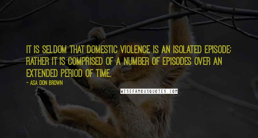 Asa Don Brown Quotes: It is seldom that domestic violence is an isolated episode; rather it is comprised of a number of episodes over an extended period of time.