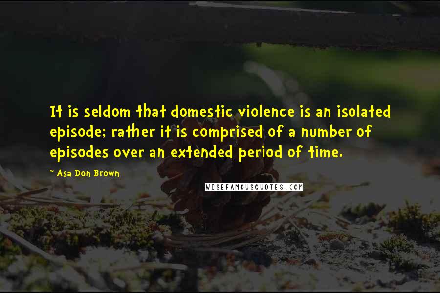 Asa Don Brown Quotes: It is seldom that domestic violence is an isolated episode; rather it is comprised of a number of episodes over an extended period of time.