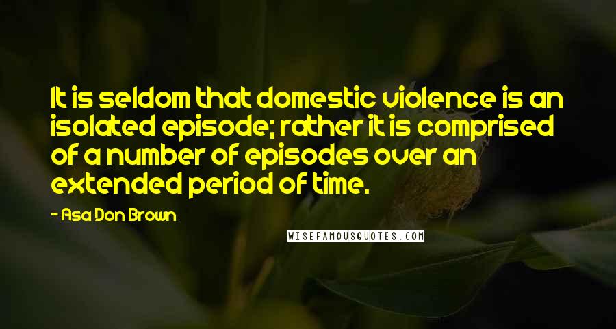 Asa Don Brown Quotes: It is seldom that domestic violence is an isolated episode; rather it is comprised of a number of episodes over an extended period of time.