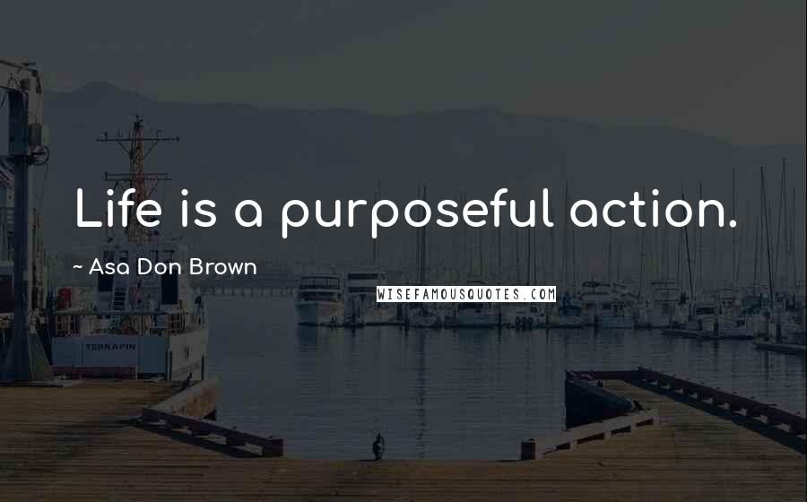 Asa Don Brown Quotes: Life is a purposeful action.