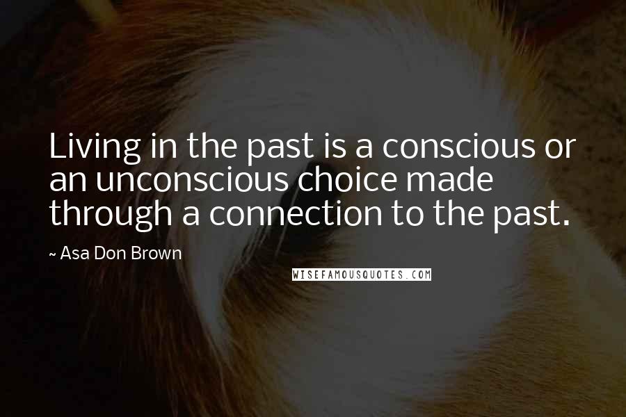 Asa Don Brown Quotes: Living in the past is a conscious or an unconscious choice made through a connection to the past.
