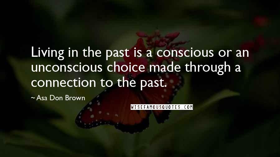 Asa Don Brown Quotes: Living in the past is a conscious or an unconscious choice made through a connection to the past.