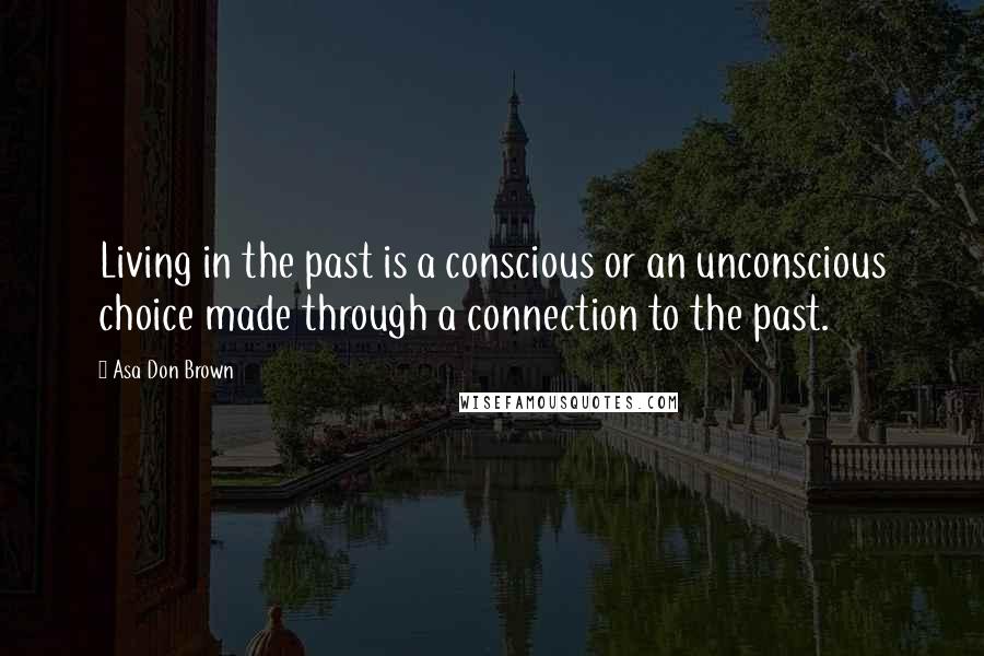 Asa Don Brown Quotes: Living in the past is a conscious or an unconscious choice made through a connection to the past.