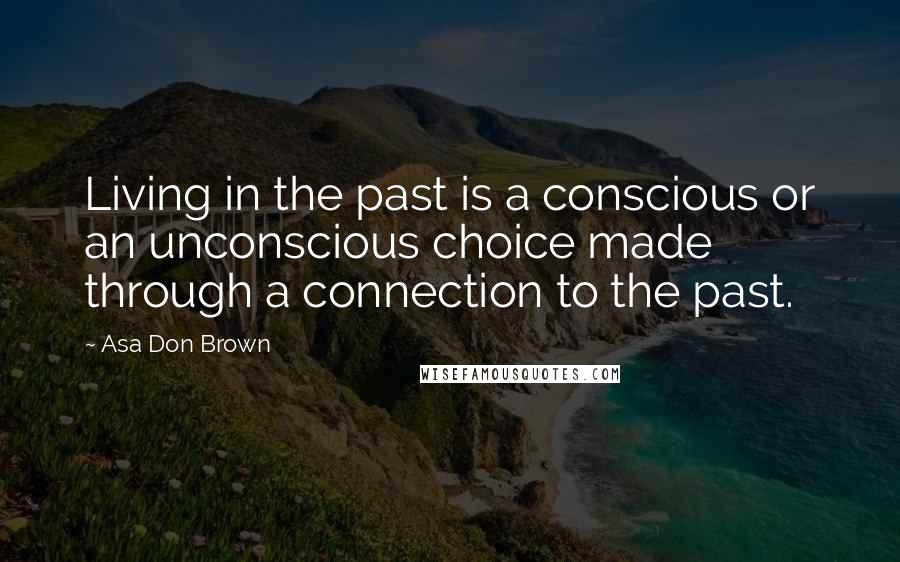 Asa Don Brown Quotes: Living in the past is a conscious or an unconscious choice made through a connection to the past.