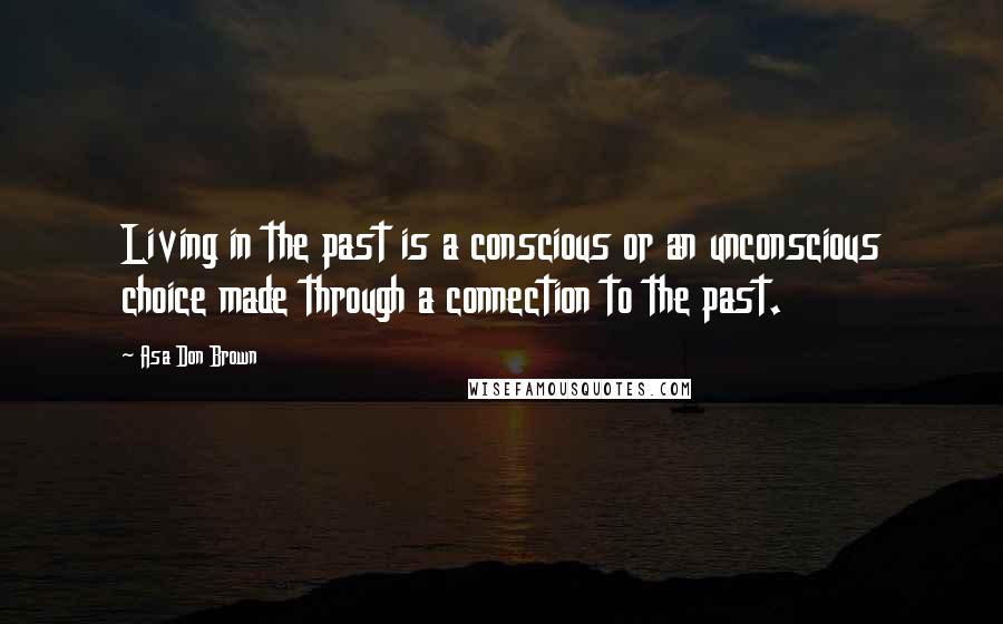 Asa Don Brown Quotes: Living in the past is a conscious or an unconscious choice made through a connection to the past.