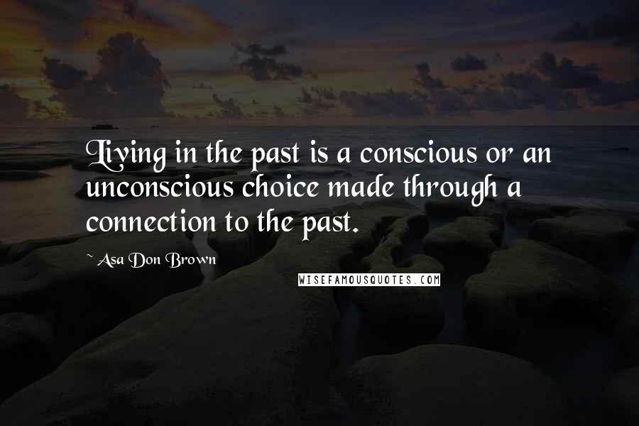 Asa Don Brown Quotes: Living in the past is a conscious or an unconscious choice made through a connection to the past.