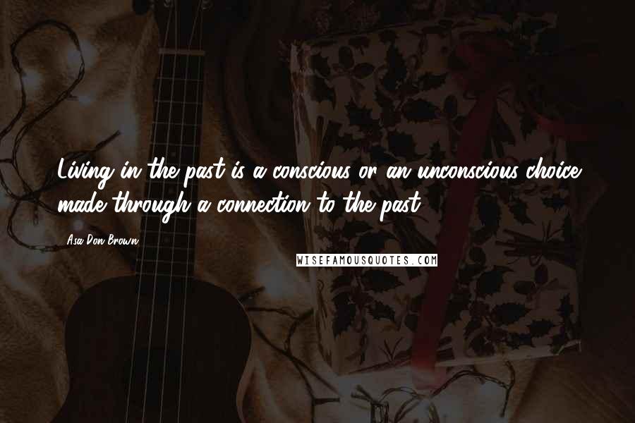 Asa Don Brown Quotes: Living in the past is a conscious or an unconscious choice made through a connection to the past.