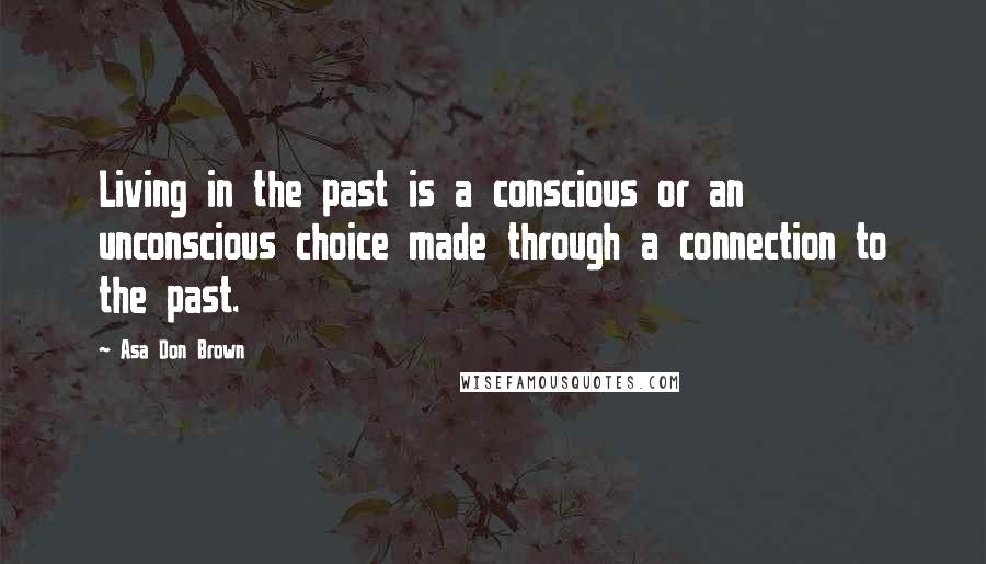 Asa Don Brown Quotes: Living in the past is a conscious or an unconscious choice made through a connection to the past.