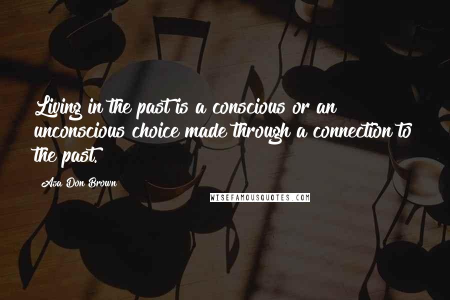 Asa Don Brown Quotes: Living in the past is a conscious or an unconscious choice made through a connection to the past.