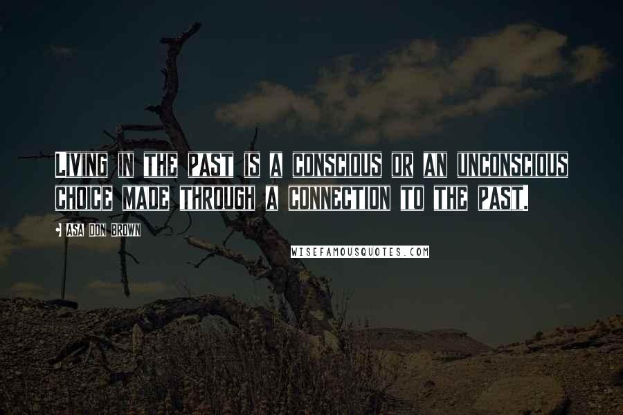 Asa Don Brown Quotes: Living in the past is a conscious or an unconscious choice made through a connection to the past.