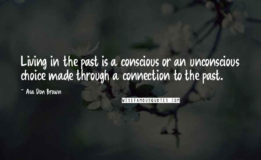 Asa Don Brown Quotes: Living in the past is a conscious or an unconscious choice made through a connection to the past.