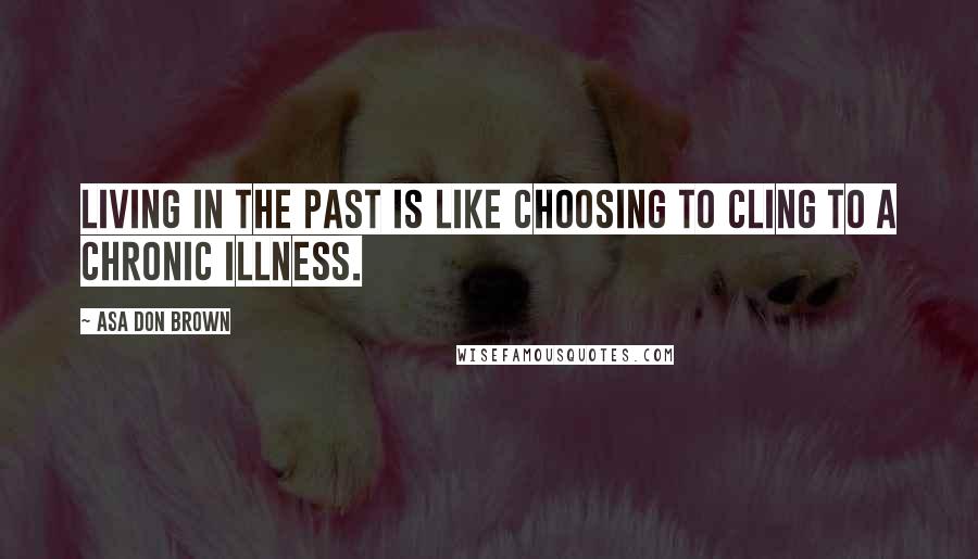 Asa Don Brown Quotes: Living in the past is like choosing to cling to a chronic illness.