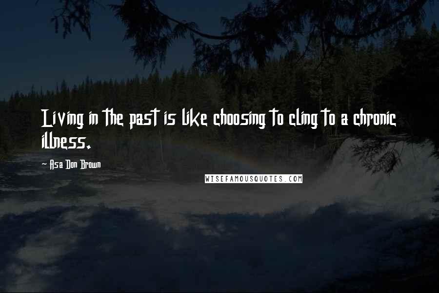 Asa Don Brown Quotes: Living in the past is like choosing to cling to a chronic illness.