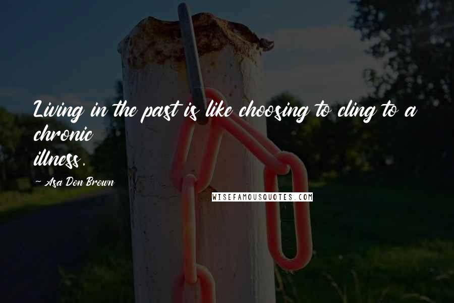 Asa Don Brown Quotes: Living in the past is like choosing to cling to a chronic illness.