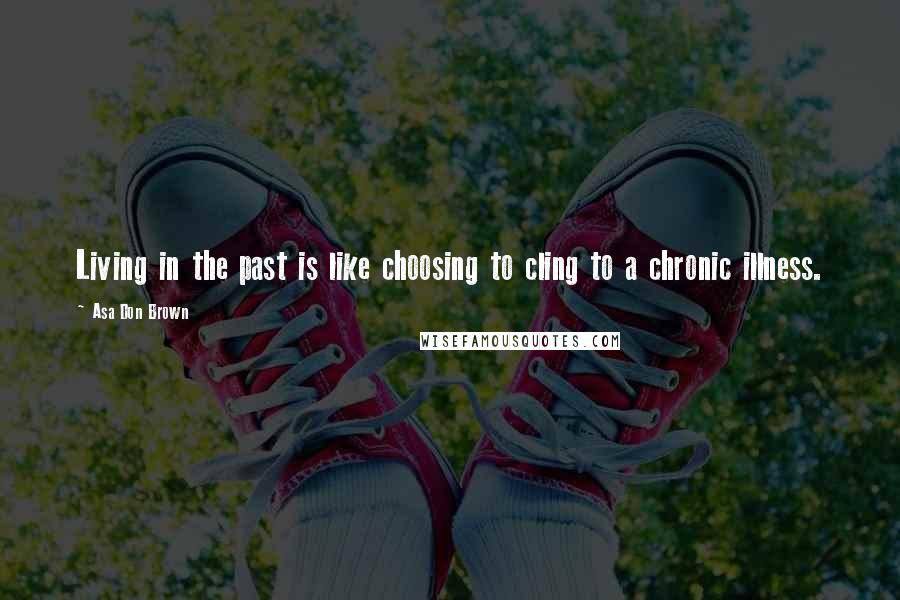 Asa Don Brown Quotes: Living in the past is like choosing to cling to a chronic illness.