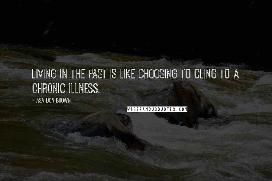 Asa Don Brown Quotes: Living in the past is like choosing to cling to a chronic illness.