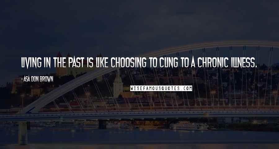 Asa Don Brown Quotes: Living in the past is like choosing to cling to a chronic illness.