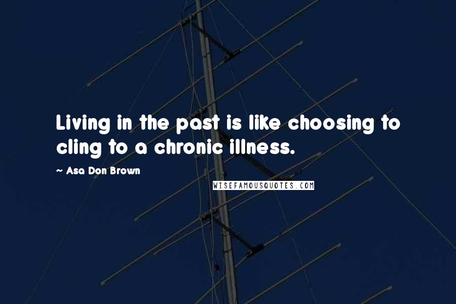 Asa Don Brown Quotes: Living in the past is like choosing to cling to a chronic illness.