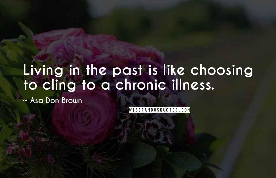 Asa Don Brown Quotes: Living in the past is like choosing to cling to a chronic illness.