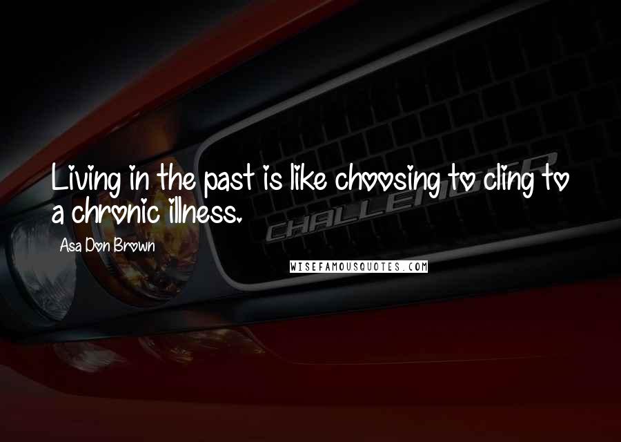 Asa Don Brown Quotes: Living in the past is like choosing to cling to a chronic illness.