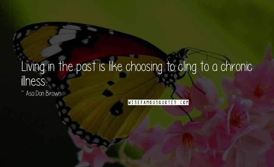 Asa Don Brown Quotes: Living in the past is like choosing to cling to a chronic illness.