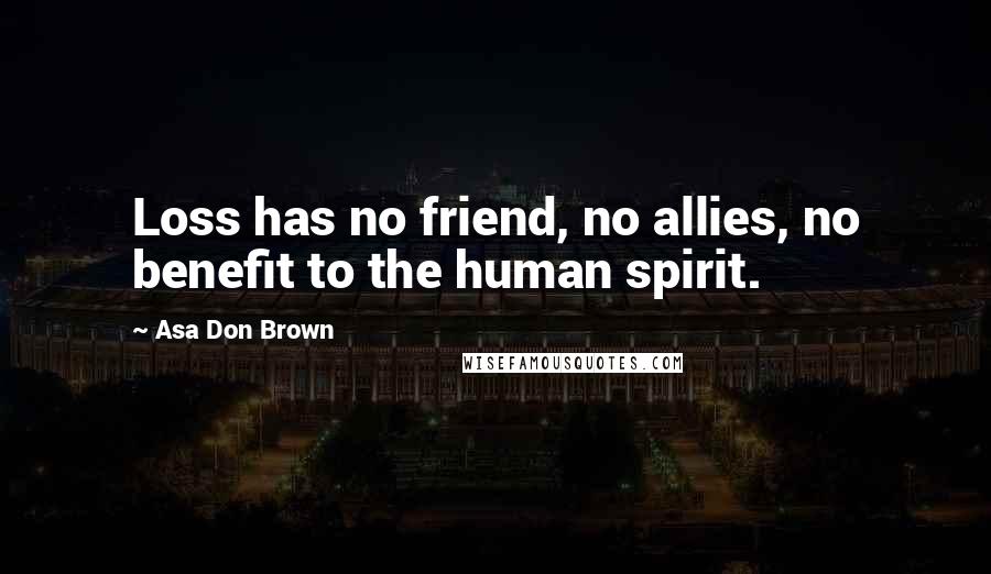 Asa Don Brown Quotes: Loss has no friend, no allies, no benefit to the human spirit.