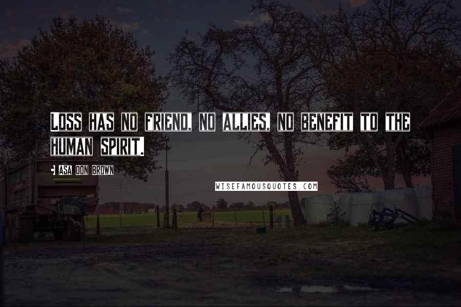 Asa Don Brown Quotes: Loss has no friend, no allies, no benefit to the human spirit.