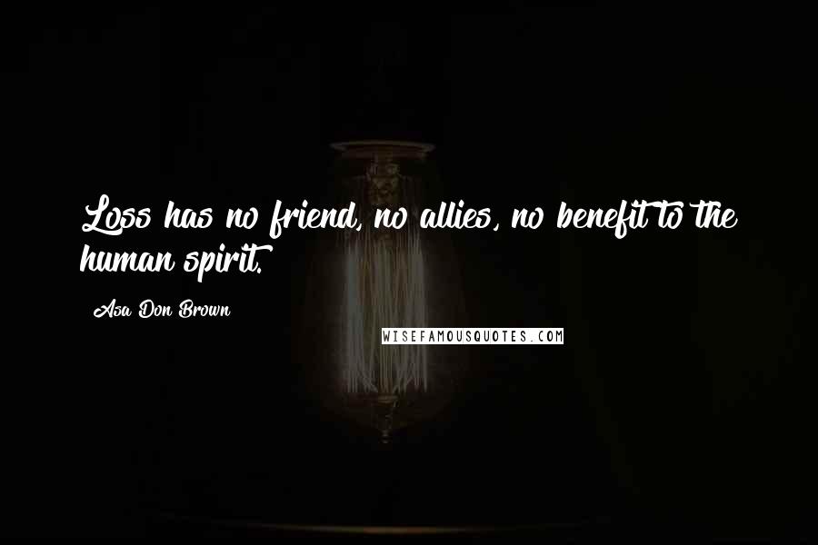 Asa Don Brown Quotes: Loss has no friend, no allies, no benefit to the human spirit.