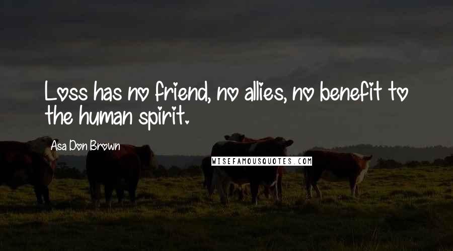 Asa Don Brown Quotes: Loss has no friend, no allies, no benefit to the human spirit.