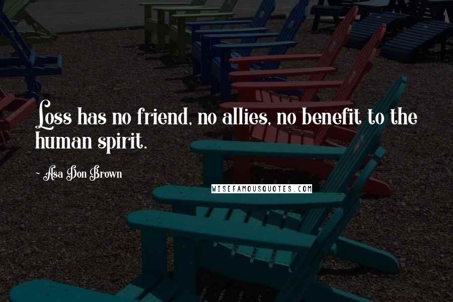 Asa Don Brown Quotes: Loss has no friend, no allies, no benefit to the human spirit.