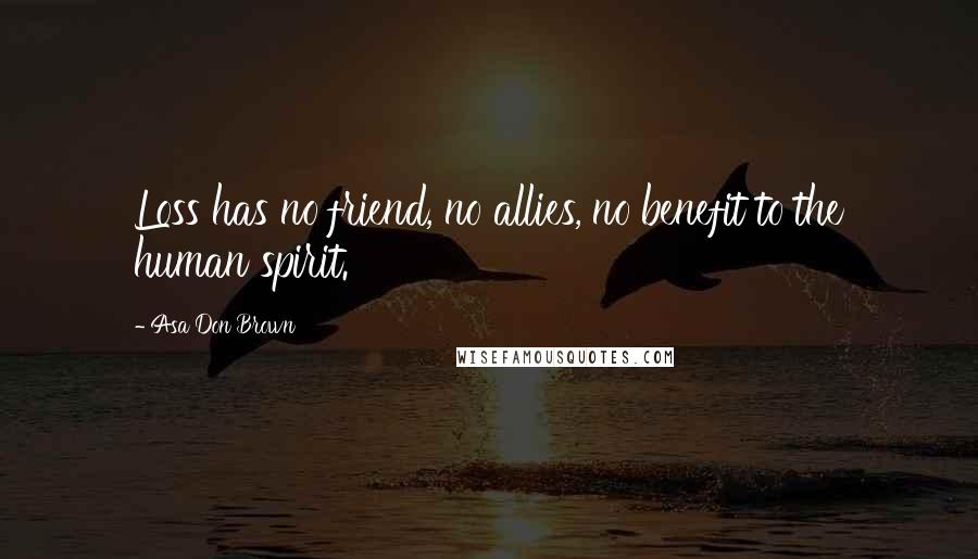 Asa Don Brown Quotes: Loss has no friend, no allies, no benefit to the human spirit.