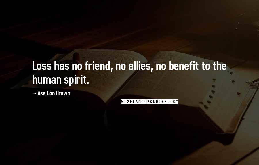 Asa Don Brown Quotes: Loss has no friend, no allies, no benefit to the human spirit.