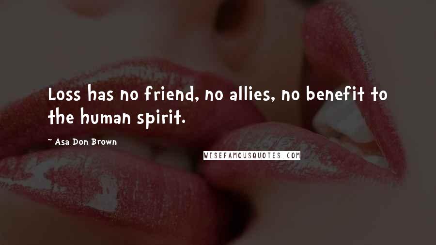 Asa Don Brown Quotes: Loss has no friend, no allies, no benefit to the human spirit.