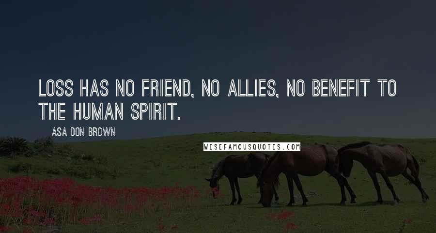 Asa Don Brown Quotes: Loss has no friend, no allies, no benefit to the human spirit.