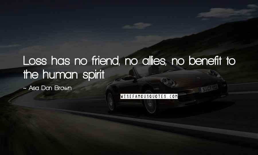 Asa Don Brown Quotes: Loss has no friend, no allies, no benefit to the human spirit.