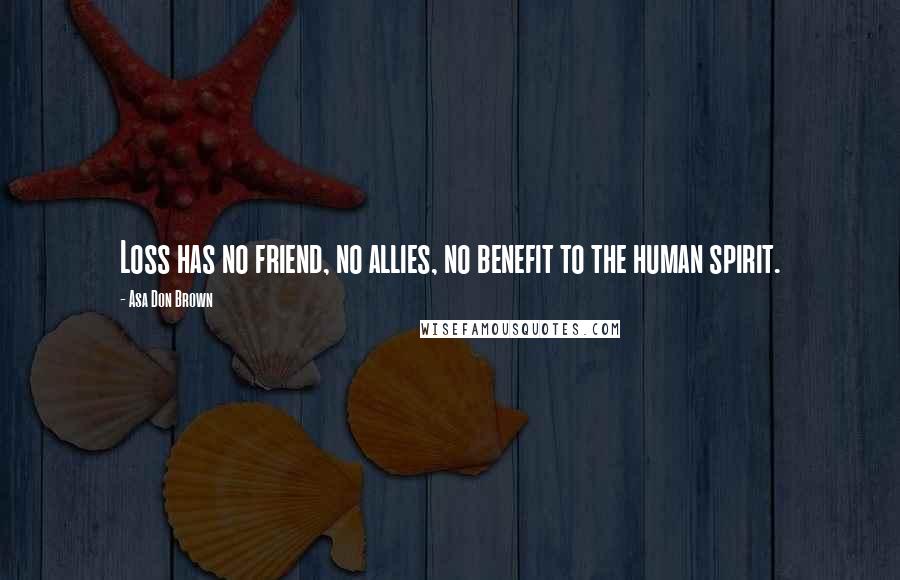 Asa Don Brown Quotes: Loss has no friend, no allies, no benefit to the human spirit.