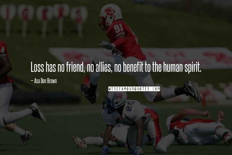 Asa Don Brown Quotes: Loss has no friend, no allies, no benefit to the human spirit.