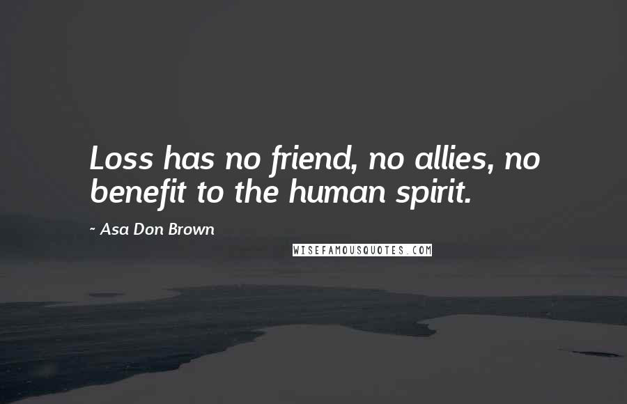 Asa Don Brown Quotes: Loss has no friend, no allies, no benefit to the human spirit.