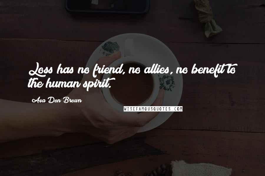 Asa Don Brown Quotes: Loss has no friend, no allies, no benefit to the human spirit.