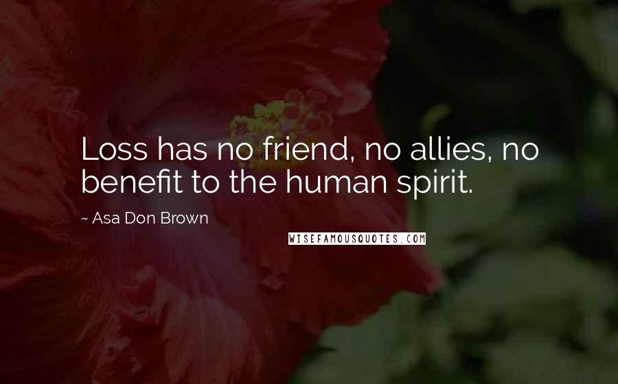 Asa Don Brown Quotes: Loss has no friend, no allies, no benefit to the human spirit.